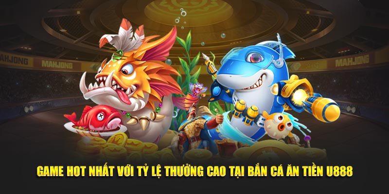 Game hot nhất với tỷ lệ thưởng cao tại bắn cá ăn tiền U888